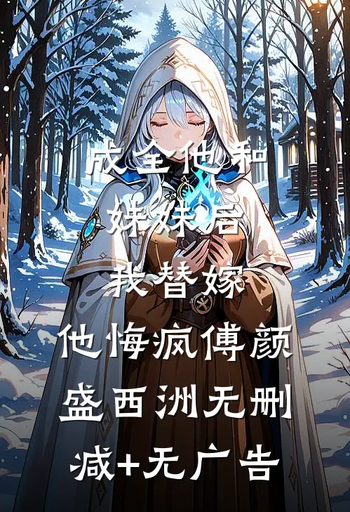 成全他和妹妹后，我替嫁，他悔疯傅颜盛西洲无删减+无广告