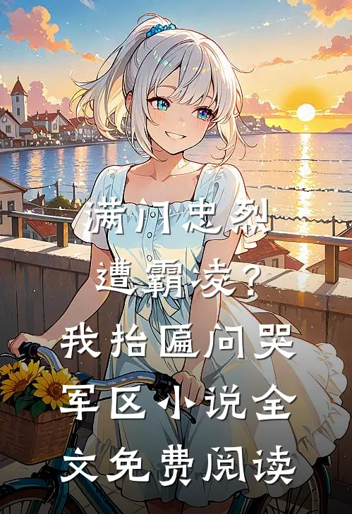 满门忠烈遭霸凌？我抬匾问哭军区小说全文免费阅读