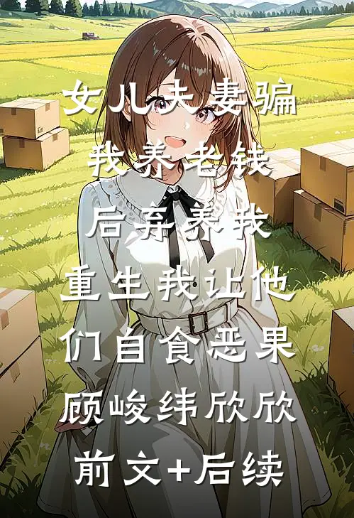 女儿夫妻骗我养老钱后弃养我，重生我让他们自食恶果顾峻纬欣欣前文+后续