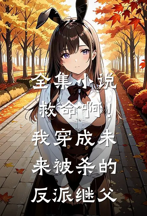 全集小说救命啊！我穿成未来被杀的反派继父