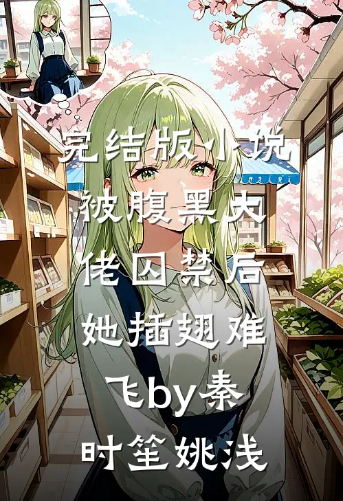 完结版小说被腹黑大佬囚禁后，她插翅难飞by秦时笙姚浅