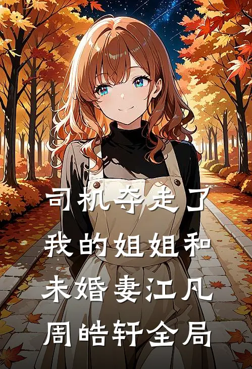 司机夺走了我的姐姐和未婚妻江凡周皓轩全局