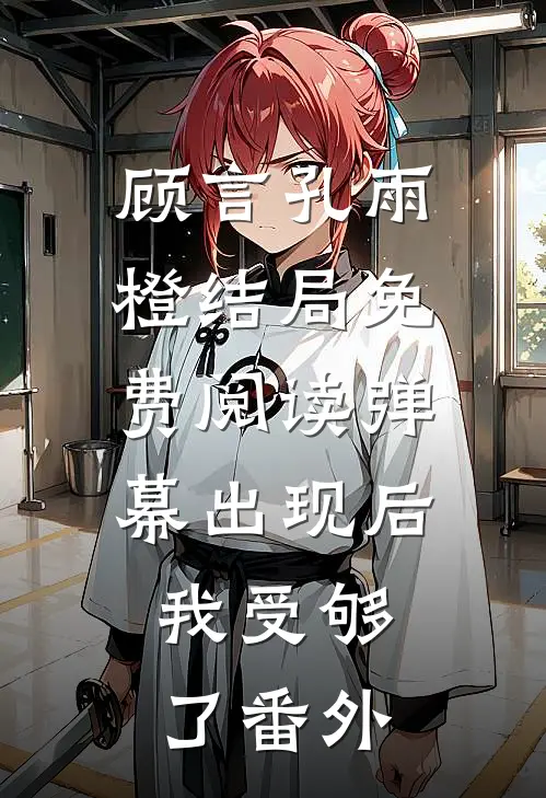顾言孔雨橙结局免费阅读弹幕出现后，我受够了番外