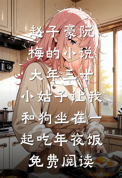 赵子豪阮梅的小说大年三十，小姑子让我和狗坐在一起吃年夜饭免费阅读