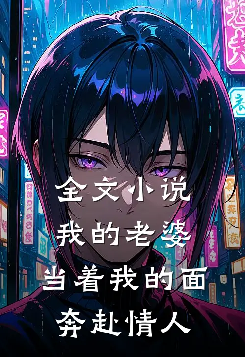 全文小说我的老婆，当着我的面奔赴情人