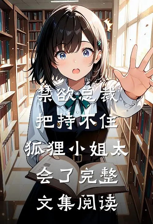 禁欲总裁把持不住，狐狸小姐太会了完整文集阅读