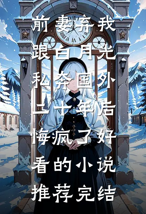 前妻弃我跟白月光私奔国外二十年后，悔疯了好看的小说推荐完结