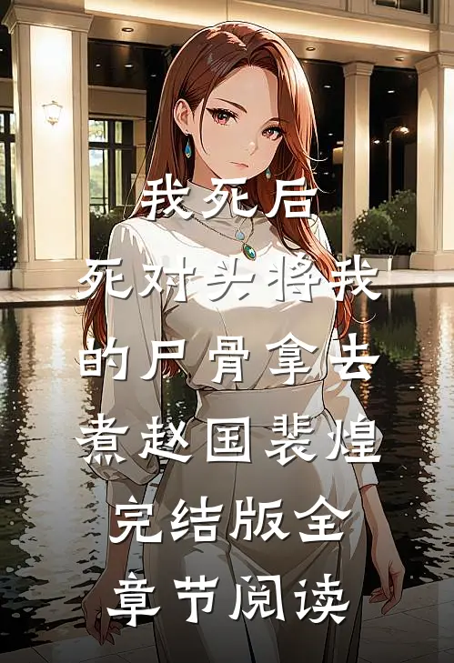 我死后，死对头将我的尸骨拿去煮赵国裴煌完结版全章节阅读