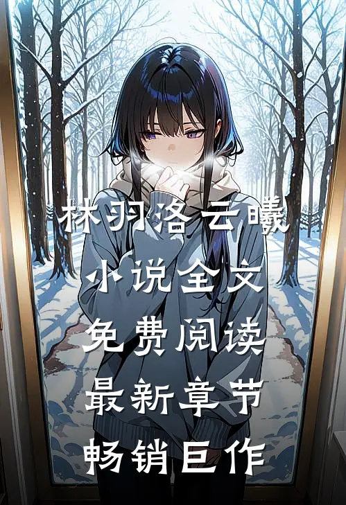 林羽洛云曦小说全文免费阅读最新章节畅销巨作