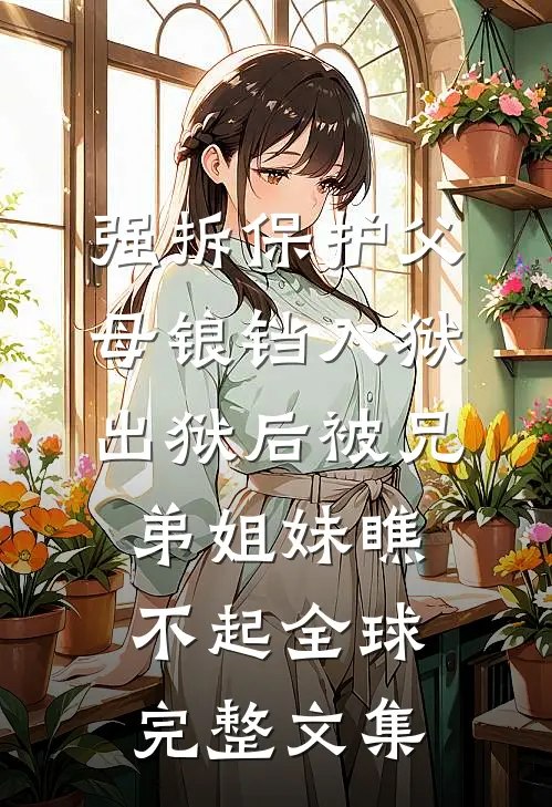 强拆保护父母锒铛入狱，出狱后被兄弟姐妹瞧不起全球完整文集