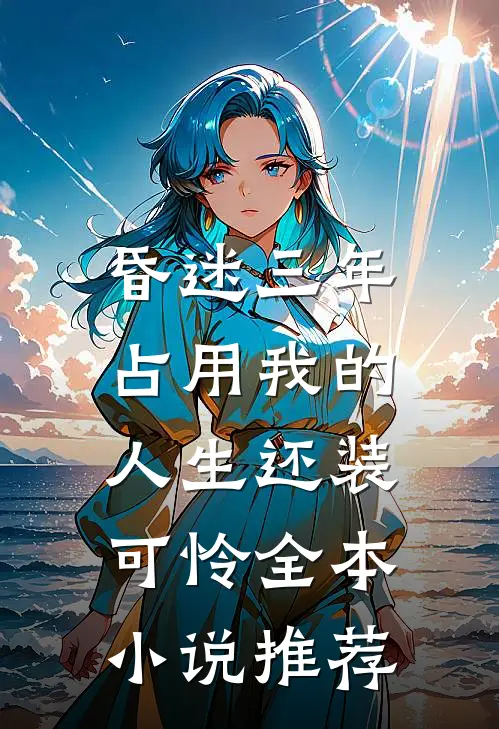 昏迷三年，占用我的人生还装可怜全本小说推荐