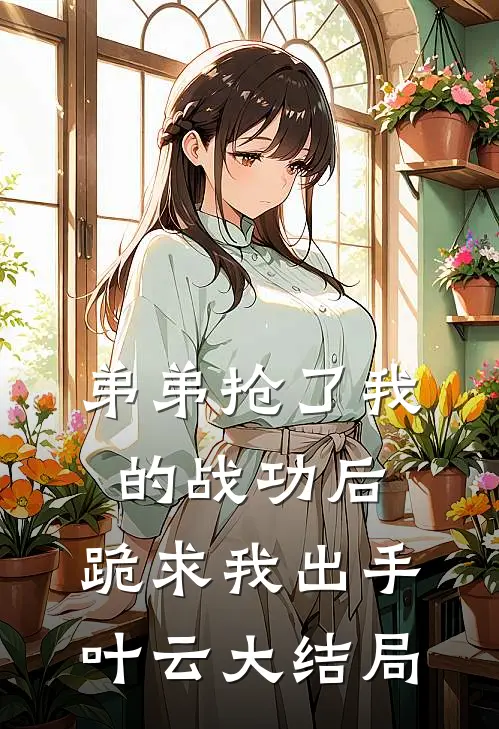 弟弟抢了我的战功后，跪求我出手叶云大结局