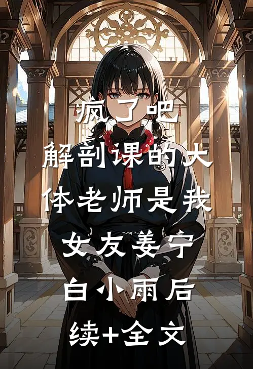 疯了吧，解剖课的大体老师是我女友姜宁白小雨后续+全文
