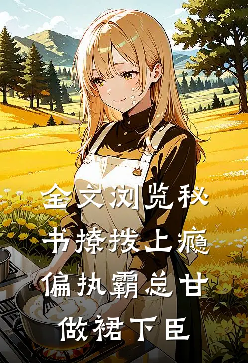 全文浏览秘书撩拨上瘾，偏执霸总甘做裙下臣