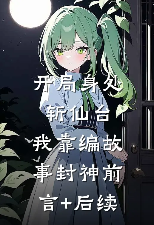 开局身处斩仙台，我靠编故事封神前言+后续