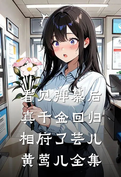 看见弹幕后，真千金回归相府了芸儿黄莺儿 全集