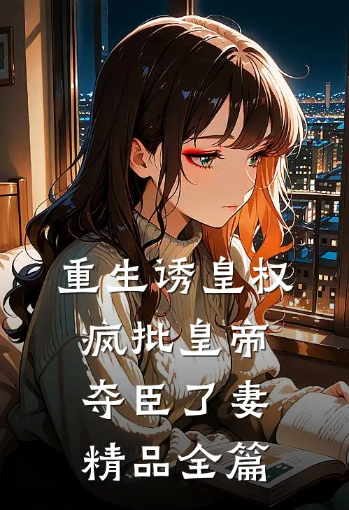 重生诱皇权，疯批皇帝夺臣了妻精品全篇