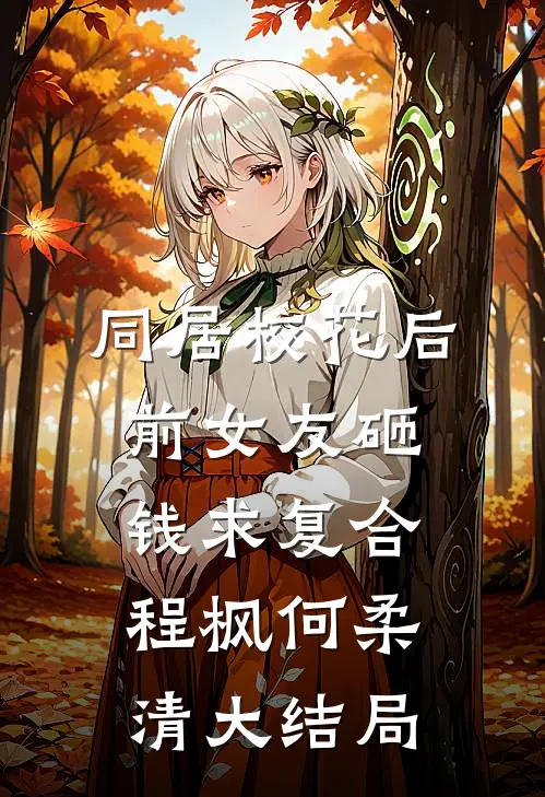 同居校花后，前女友砸钱求复合程枫何柔清大结局