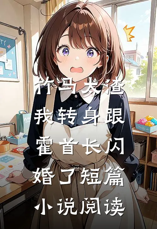 竹马太渣，我转身跟霍首长闪婚了短篇小说阅读
