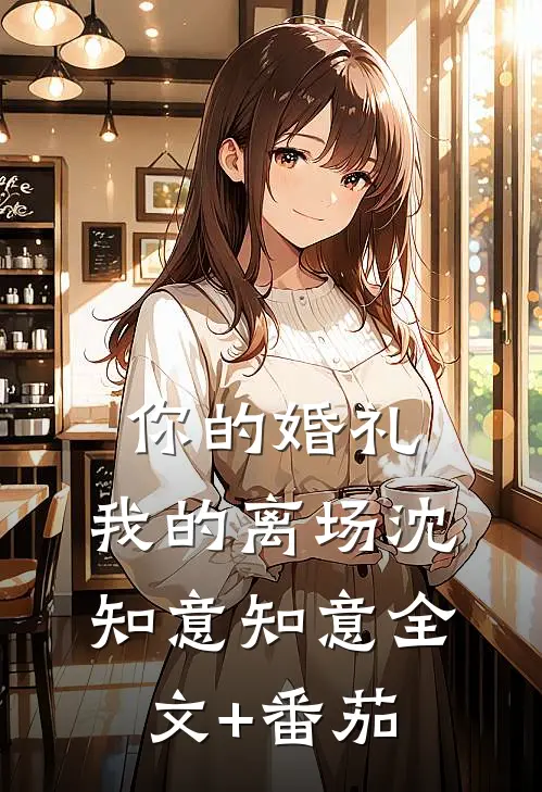 你的婚礼，我的离场沈知意知意全文+番茄