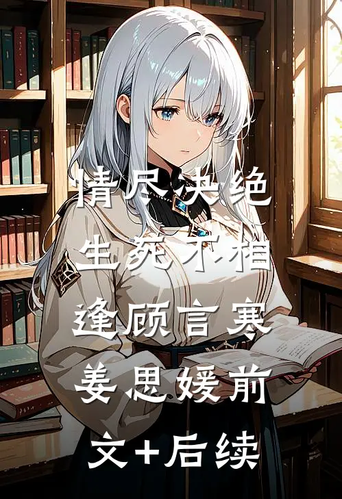 情尽决绝，生死不相逢顾言寒姜思媛前文+后续