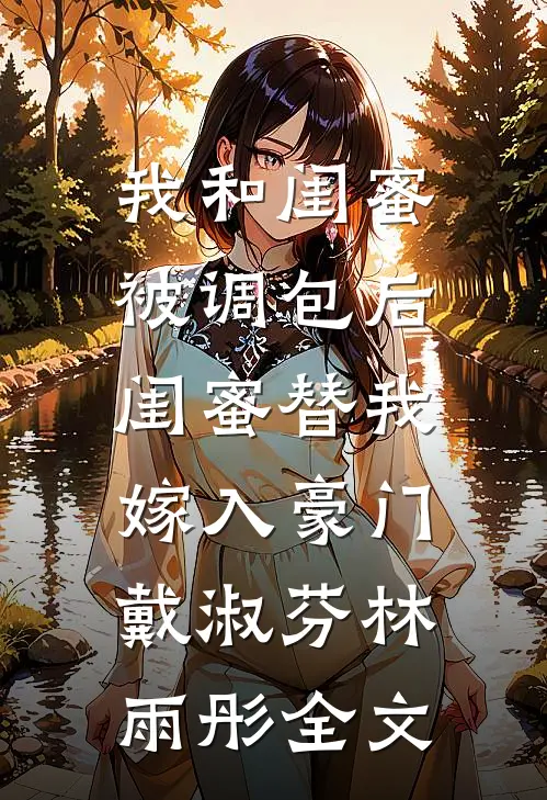 我和闺蜜被调包后，闺蜜替我嫁入豪门戴淑芬林雨彤全文