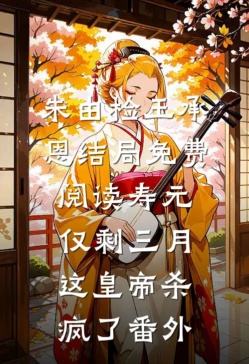 朱由检王承恩结局免费阅读寿元仅剩三月，这皇帝杀疯了番外