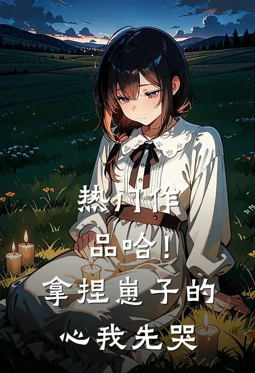 热门作品哈！拿捏崽子的心，我先哭