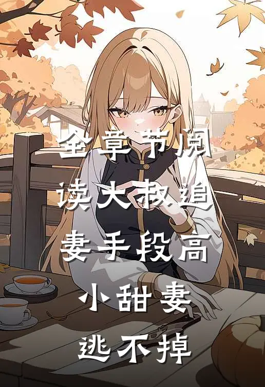 全章节阅读大叔追妻手段高，小甜妻逃不掉