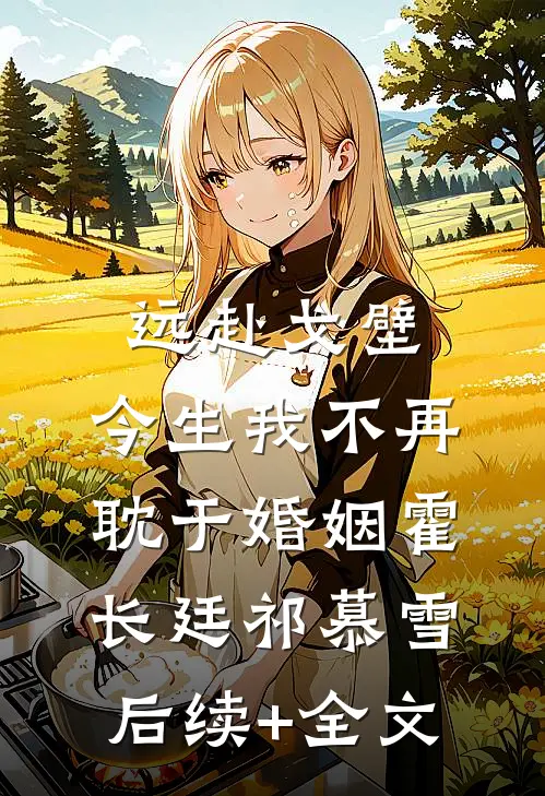 远赴戈壁，今生我不再耽于婚姻霍长廷祁慕雪后续+全文