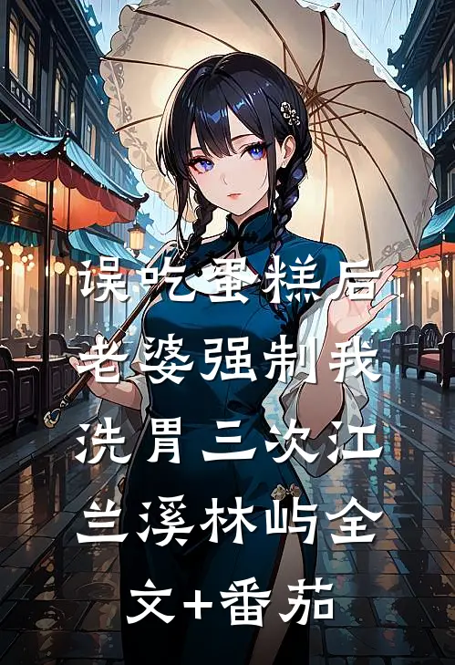 误吃蛋糕后，老婆强制我洗胃三次江兰溪林屿全文+番茄