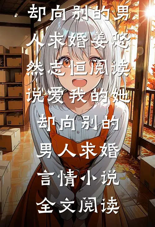 说爱我的她，却向别的男人求婚姜悠然志恒阅读_说爱我的她，却向别的男人求婚言情小说全文阅读
