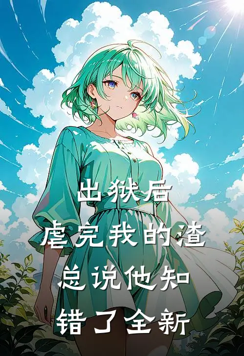 出狱后，虐完我的渣总说他知错了全新