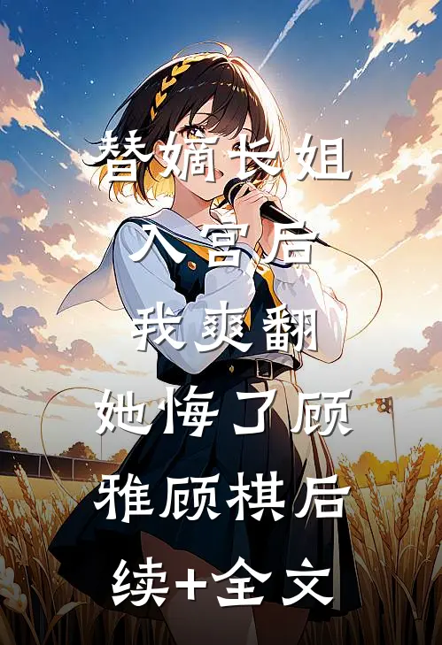 替嫡长姐入宫后，我爽翻，她悔了顾雅顾棋后续+全文