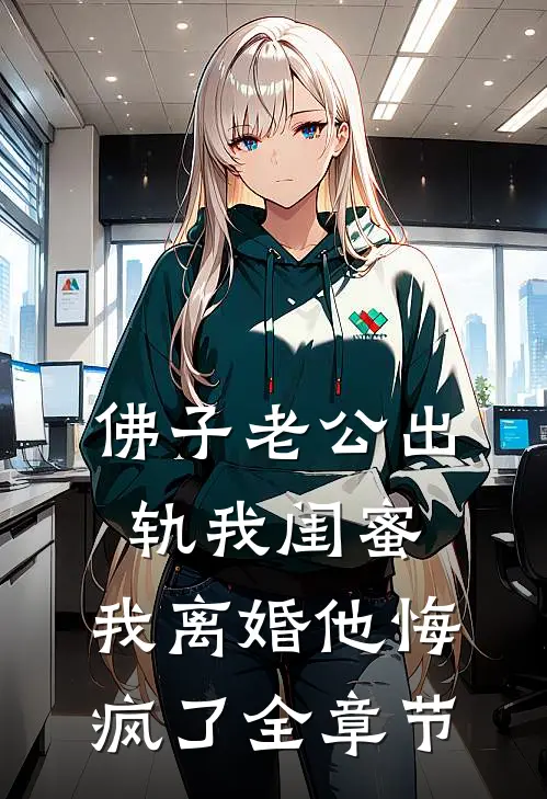 佛子老公出轨我闺蜜，我离婚他悔疯了全章节