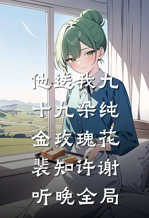 他送我九十九朵纯金玫瑰花裴知许谢听晚全局