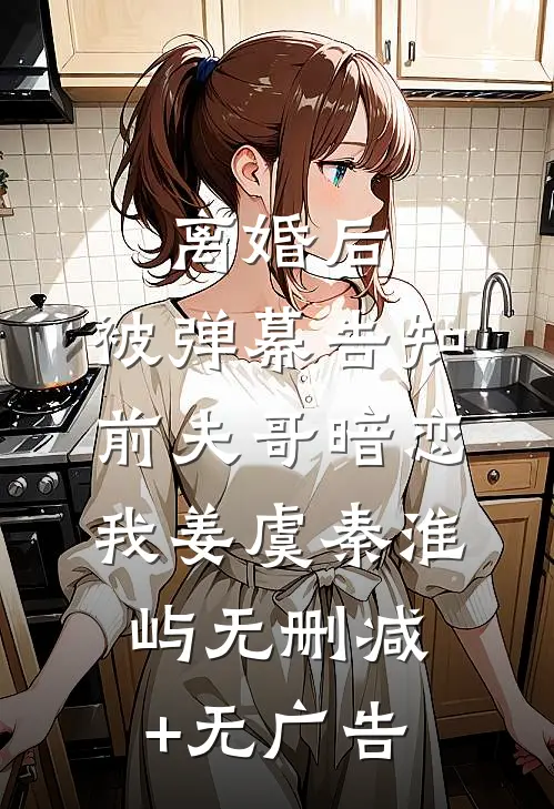 离婚后，被弹幕告知前夫哥暗恋我姜虞秦淮屿无删减+无广告