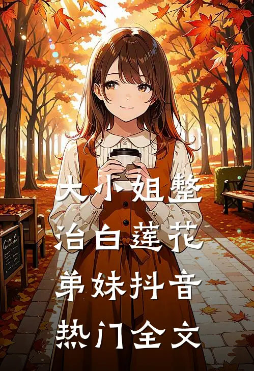 大小姐整治白莲花弟妹抖音热门全文
