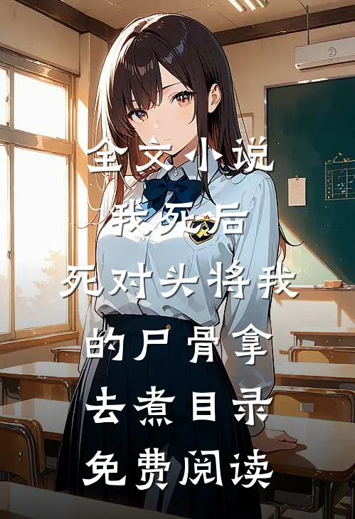 全文小说我死后，死对头将我的尸骨拿去煮目录免费阅读