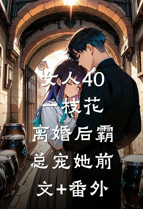 女人40一枝花，离婚后霸总宠她前文+番外
