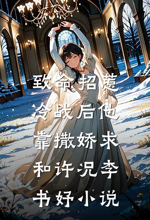 致命招惹：冷战后他靠撒娇求和许况李书妤小说