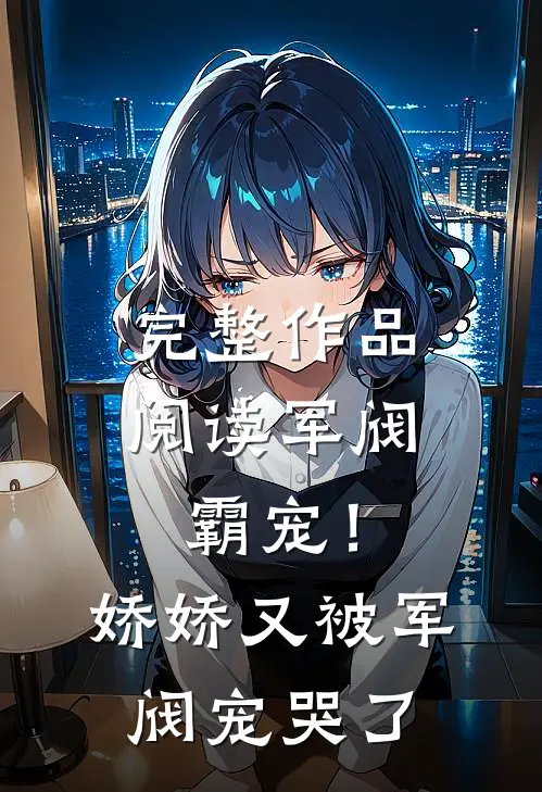 完整作品阅读军阀霸宠！娇娇又被军阀宠哭了