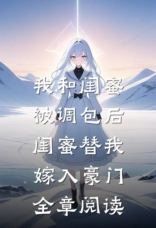 我和闺蜜被调包后，闺蜜替我嫁入豪门全章阅读