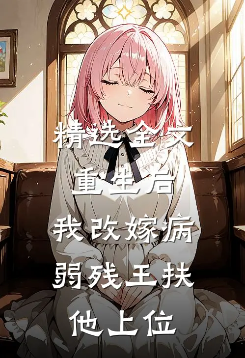 精选全文重生后，我改嫁病弱残王扶他上位