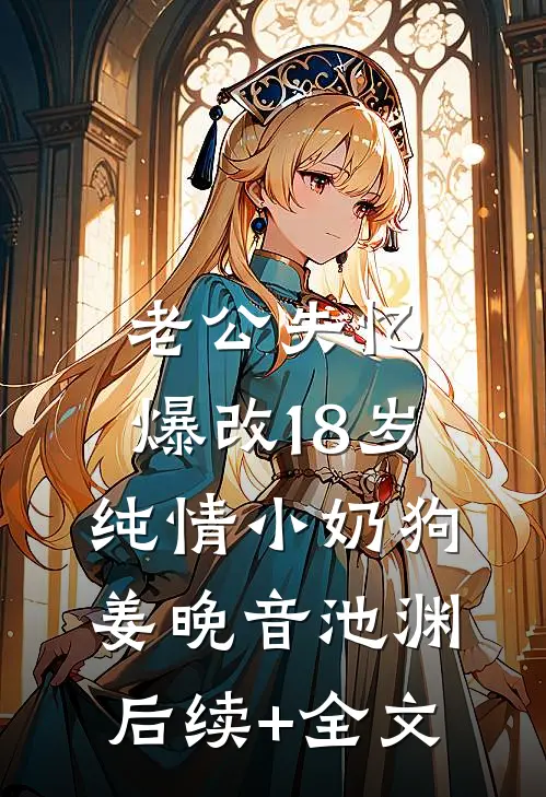 老公失忆，爆改18岁纯情小奶狗姜晚音池渊后续+全文