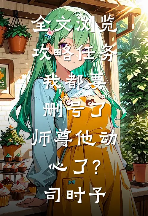 全文浏览攻略任务:我都要删号了,师尊他动心了?司时予