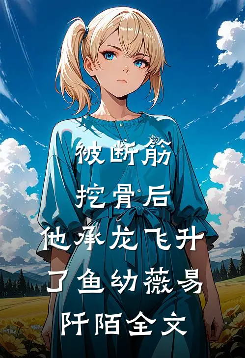 被断筋挖骨后，他承龙飞升了鱼幼薇易阡陌全文