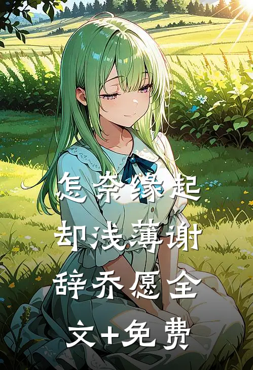 怎奈缘起却浅薄谢辞乔愿全文+免费