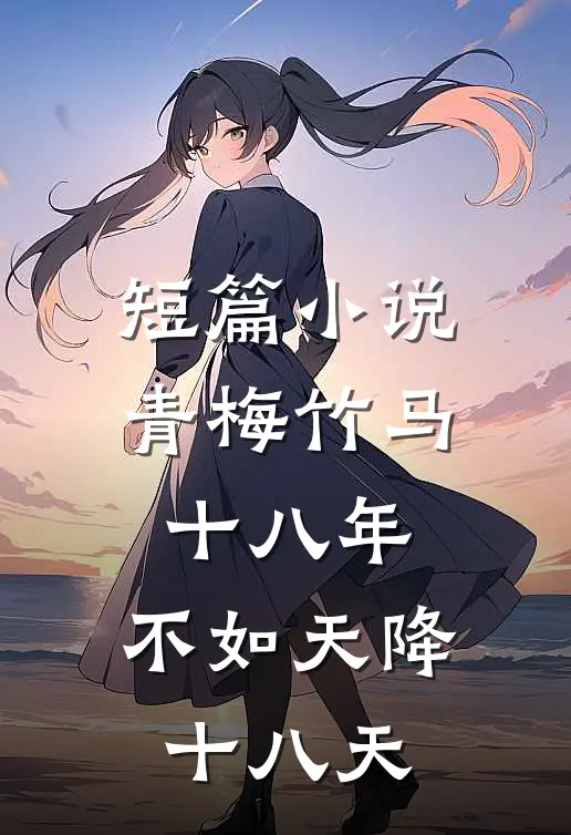 短篇小说青梅竹马十八年，不如天降十八天