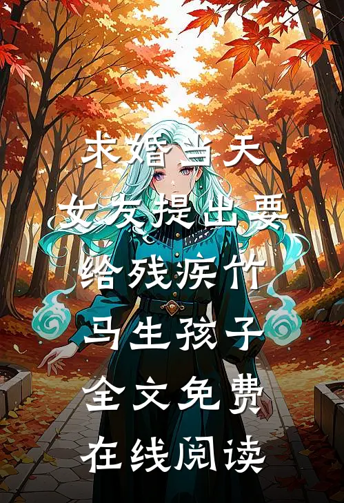 求婚当天，女友提出要给残疾竹马生孩子全文免费在线阅读